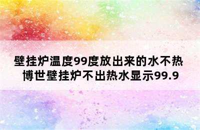 壁挂炉温度99度放出来的水不热 博世壁挂炉不出热水显示99.9